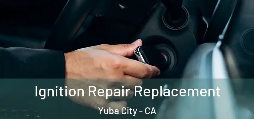  Ignition Repair Replacement Yuba City - CA